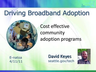 Driving Broadband Adoption
Cost effective
community
adoption programs

E-natoa
4/11/11

David Keyes

seattle.gov/tech

 