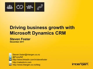 Driving business growth with
Microsoft Dynamics CRM
Steven Foster
December 2011




  Steven.foster@intergen.co.nz
  @FozzyNZ
  http://www.linkedin.com/in/stevefoster
  http://nakedcrm.com
  http://www.intergen.co.nz/blog
 