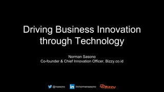 Driving Business Innovation
through Technology
Norman Sasono
Co-founder & Chief Innovation Officer, Bizzy.co.id
@nsasono /in/normansasono
 