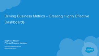 Driving Business Metrics – Creating Highly Effective
Dashboards
Stéphane Maurin
Principal Success Manager
smaurin@salesforce.com
@stephanemaurin
 