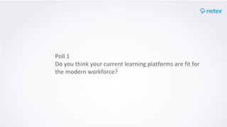 Poll 1
Do you think your current learning platforms are fit for
the modern workforce?
 