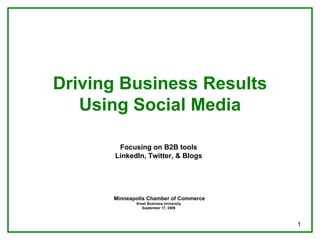 Driving Business Results Using Social Media Focusing on B2B tools LinkedIn, Twitter, & Blogs Minneapolis Chamber of Commerce Small Business University September 17, 2009 