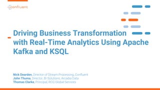 Driving Business Transformation
with Real-Time Analytics Using Apache
Kafka and KSQL
Nick Dearden, Director of Stream Processing, Confluent
John Thuma, Director, BI Solutions, Arcadia Data
Thomas Clarke, Principal, RCG Global Services
 