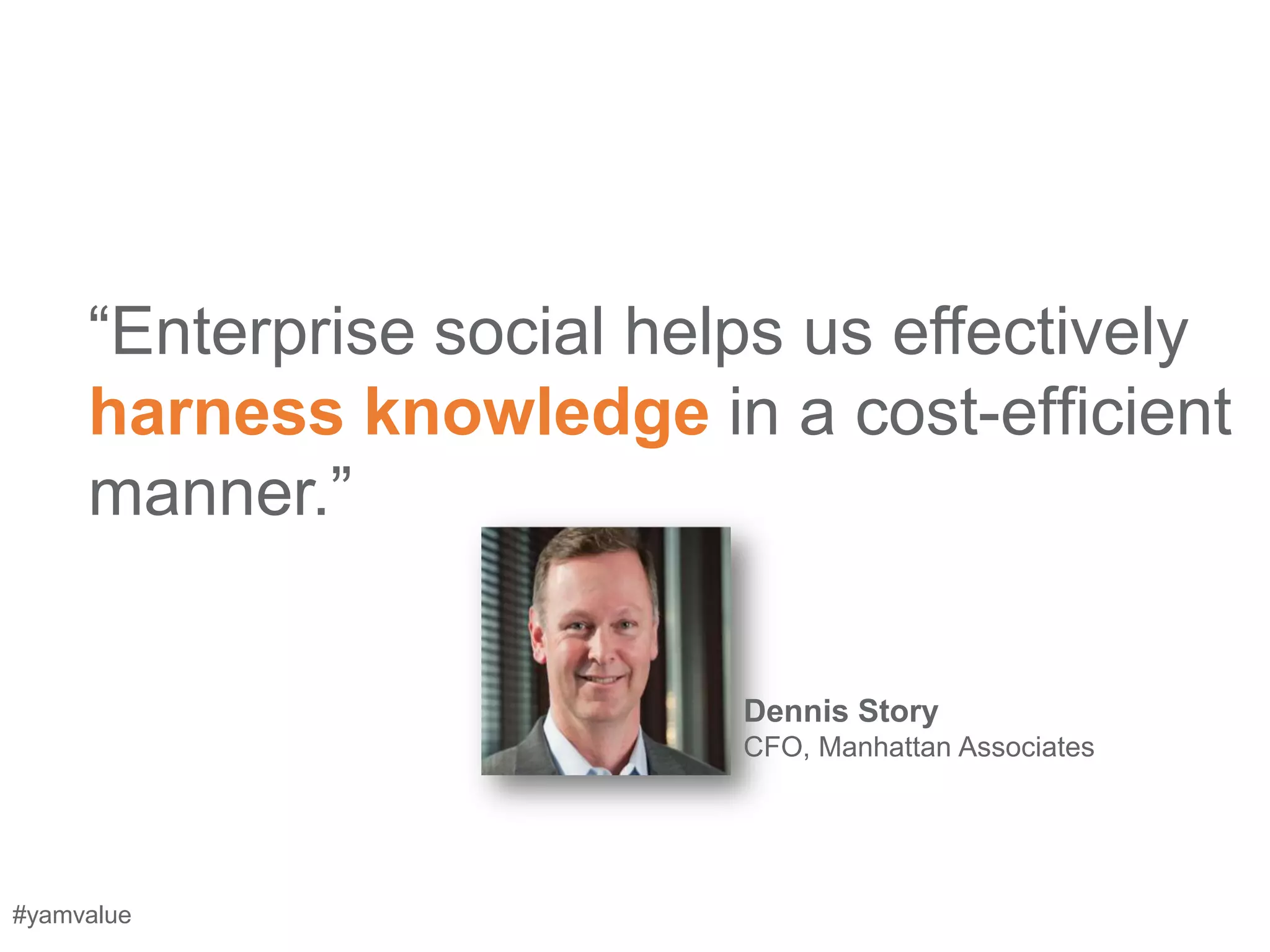 ―Enterprise social helps us effectively
     harness knowledge in a cost-efﬁcient
     manner.‖


                           Dennis Story
                           CFO, Manhattan Associates




#yamvalue
 