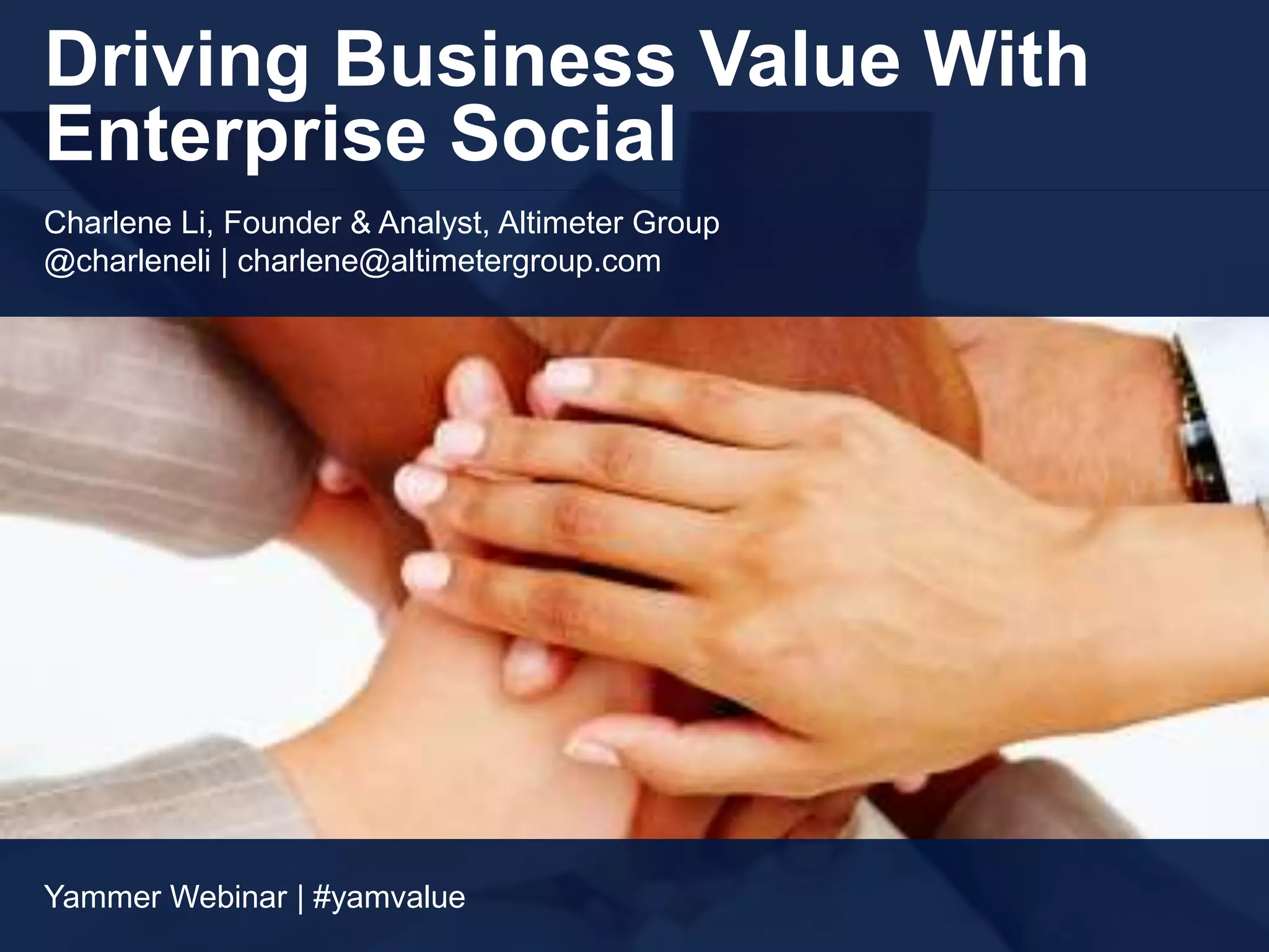 Driving Business Value With
Enterprise Social
Charlene Li, Founder & Analyst, Altimeter Group
@charleneli | charlene@altimetergroup.com




Yammer Webinar | #yamvalue
 