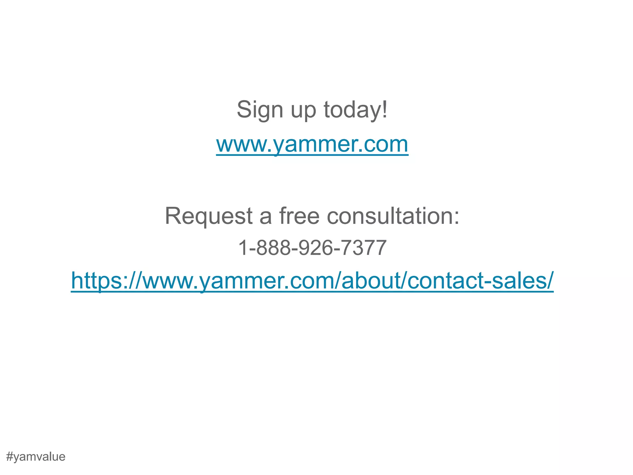 Sign up today!
                        www.yammer.com


                    Request a free consultation:
                          1-888-926-7377
            https://www.yammer.com/about/contact-sales/




#yamvalue
 