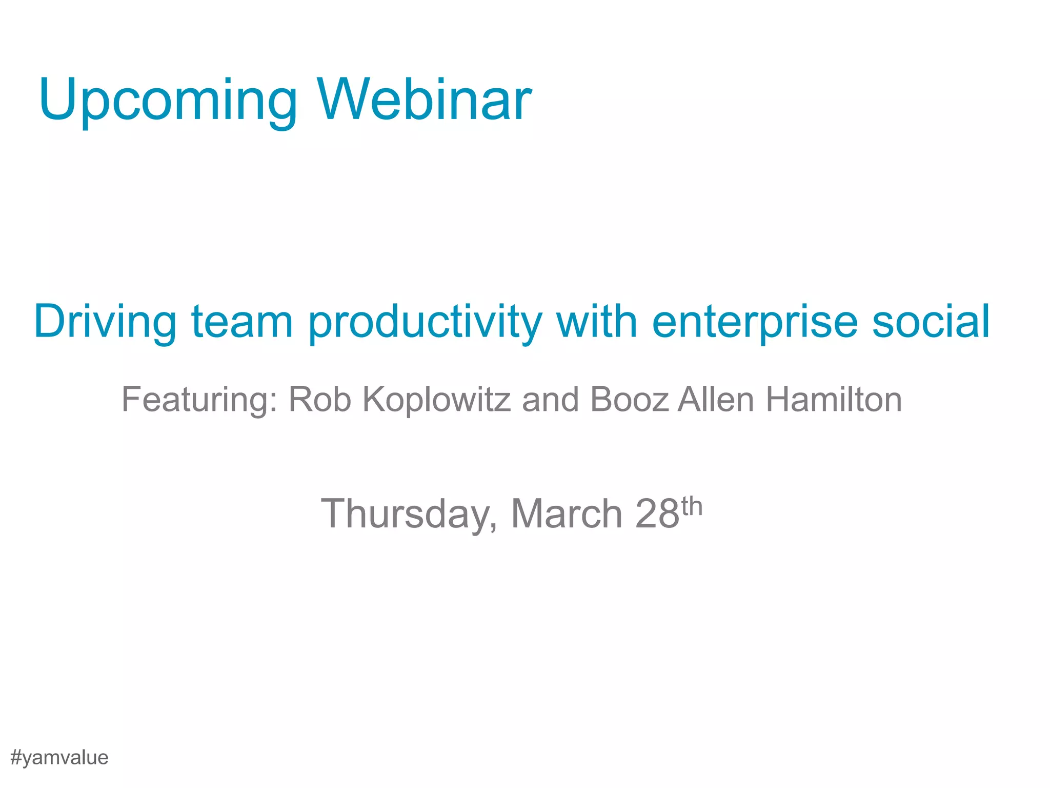 Upcoming Webinar


  Driving team productivity with enterprise social
            Featuring: Rob Koplowitz and Booz Allen Hamilton


                        Thursday, March 28th




#yamvalue
 