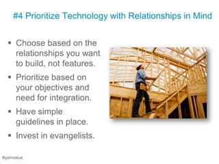 #4 Prioritize Technology with Relationships in Mind


   Choose based on the
    relationships you want
    to build, not features.
   Prioritize based on
    your objectives and
    need for integration.
   Have simple
    guidelines in place.
   Invest in evangelists.

#yamvalue
 