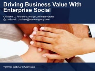Driving Business Value With
Enterprise Social
Charlene Li, Founder & Analyst, Altimeter Group
@charleneli | charlene@altimetergroup.com




Yammer Webinar | #yamvalue
 