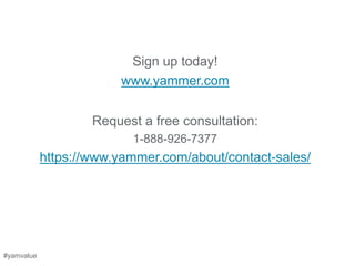 Sign up today!
                        www.yammer.com


                    Request a free consultation:
                          1-888-926-7377
            https://www.yammer.com/about/contact-sales/




#yamvalue
 