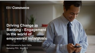 Driving Change in
Banking - Engagement
in the world of
empowered individuals
IBM Commerce for Bank CMOs
Marketing POV, May 2015
 