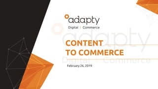 CONTENT
TO COMMERCE
February 26, 2019
 