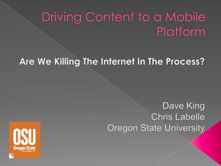 Driving Content to a MobilePlatform  Are We Killing The Internet In The Process? Dave King Chris Labelle Oregon State University 