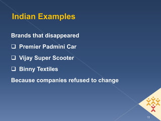 Indian Examples

Brands that disappeared
  Premier Padmini Car
  Vijay Super Scooter
  Binny Textiles
Because companies refused to change




                                      11
 