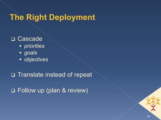 The Right Deployment

 Cascade
   priorities
   goals
   objectives

 Translate instead of repeat

 Follow up (plan & review)


                               24
 