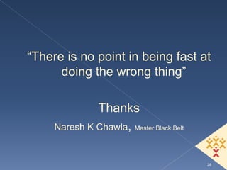 “There is no point in being fast at
      doing the wrong thing”

              Thanks
     Naresh K Chawla, Master Black Belt


                                          28
 