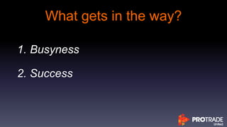 What gets in the way?
1. Busyness
2. Success
 