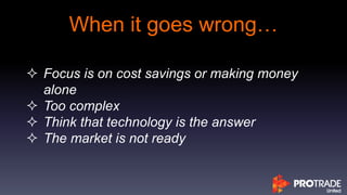 When it goes wrong…
 Focus is on cost savings or making money
alone
 Too complex
 Think that technology is the answer
 The market is not ready
 