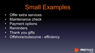 Small Examples
• Offer extra services
• Maintenance check
• Payment options
• Reminders
• Thank you gifts
• Offshore/outsource - efficiency
 
