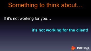 Something to think about…
If it’s not working for you…
it’s not working for the client!
 