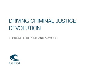  
 
 
 
 
DRIVING CRIMINAL JUSTICE 
DEVOLUTION 
 
LESSONS FOR PCCs AND MAYORS 
 
 
 
 
 
 
 
 