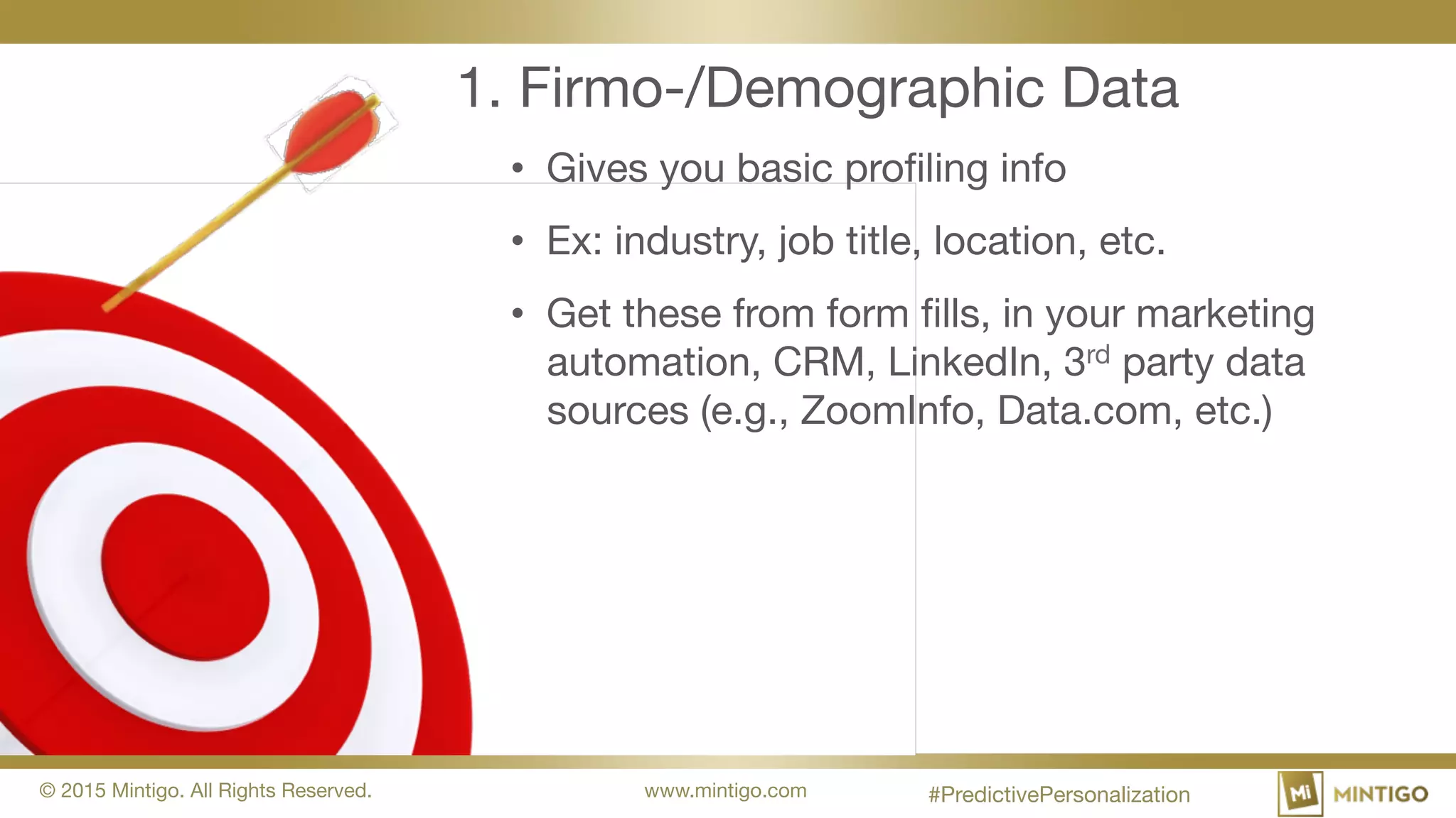 © 2015 Mintigo. All Rights Reserved. www.mintigo.com
1. Firmo-/Demographic Data
• Gives you basic profiling info
• Ex: industry, job title, location, etc.
• Get these from form fills, in your marketing
automation, CRM, LinkedIn, 3rd party data
sources (e.g., ZoomInfo, Data.com, etc.)
#PredictivePersonalization
 