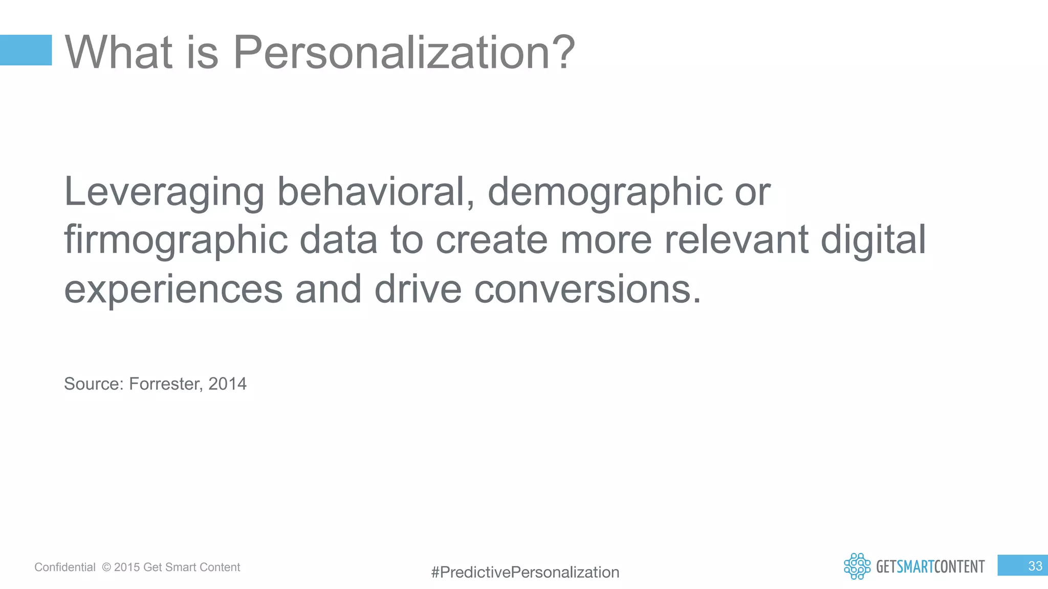 3
3
Confidential © 2015 Get Smart Content
What is Personalization?
Leveraging behavioral, demographic or
firmographic data to create more relevant digital
experiences and drive conversions.
Source: Forrester, 2014
#PredictivePersonalization
 