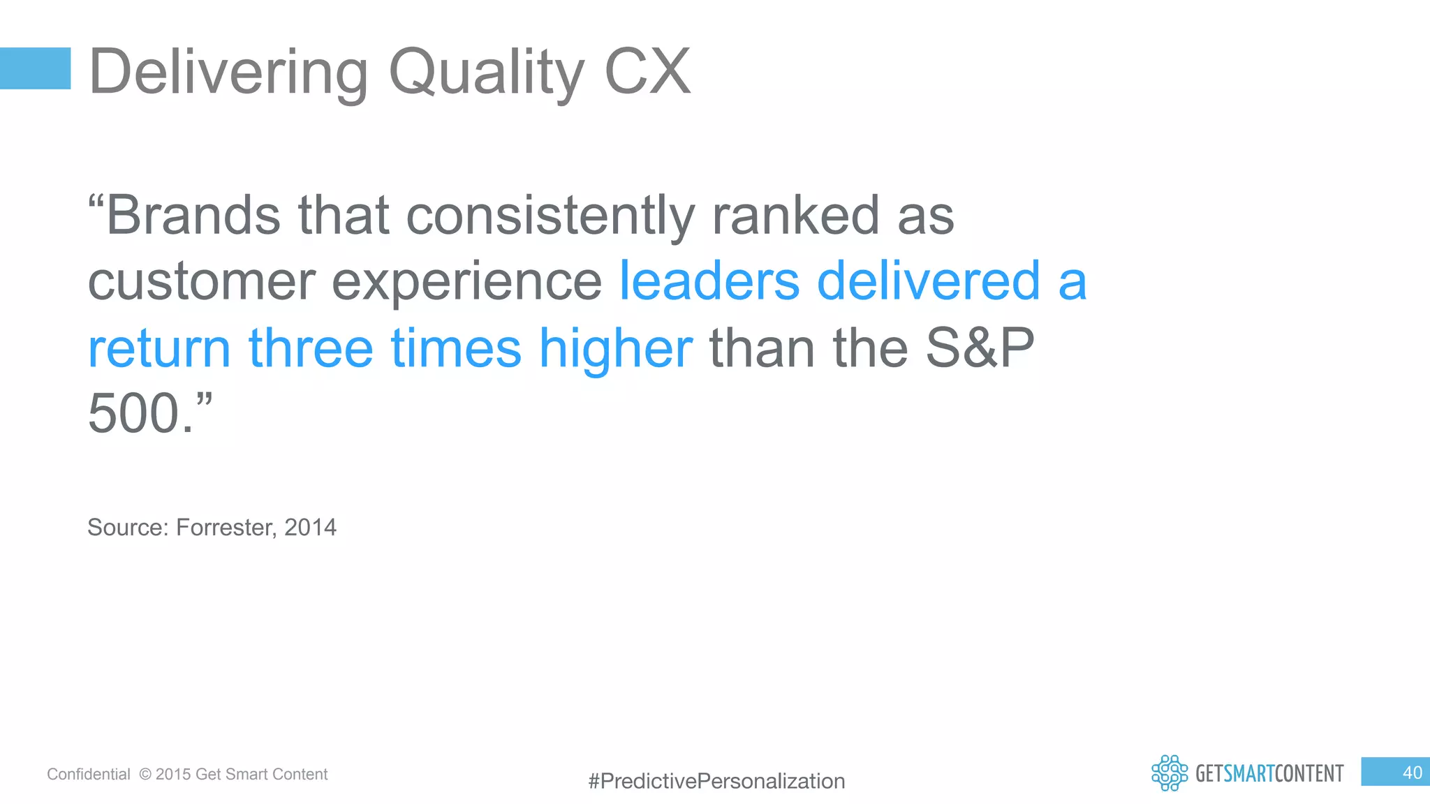 4
0
Confidential © 2015 Get Smart Content
Delivering Quality CX
“Brands that consistently ranked as
customer experience leaders delivered a
return three times higher than the S&P
500.”
Source: Forrester, 2014
#PredictivePersonalization
 