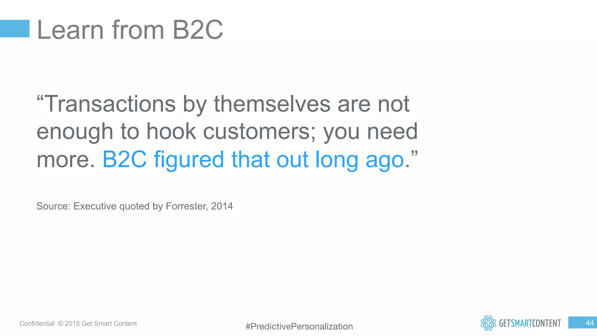 4
4
Confidential © 2015 Get Smart Content
Learn from B2C
“Transactions by themselves are not
enough to hook customers; you need
more. B2C figured that out long ago.”
Source: Executive quoted by Forrester, 2014
#PredictivePersonalization
 