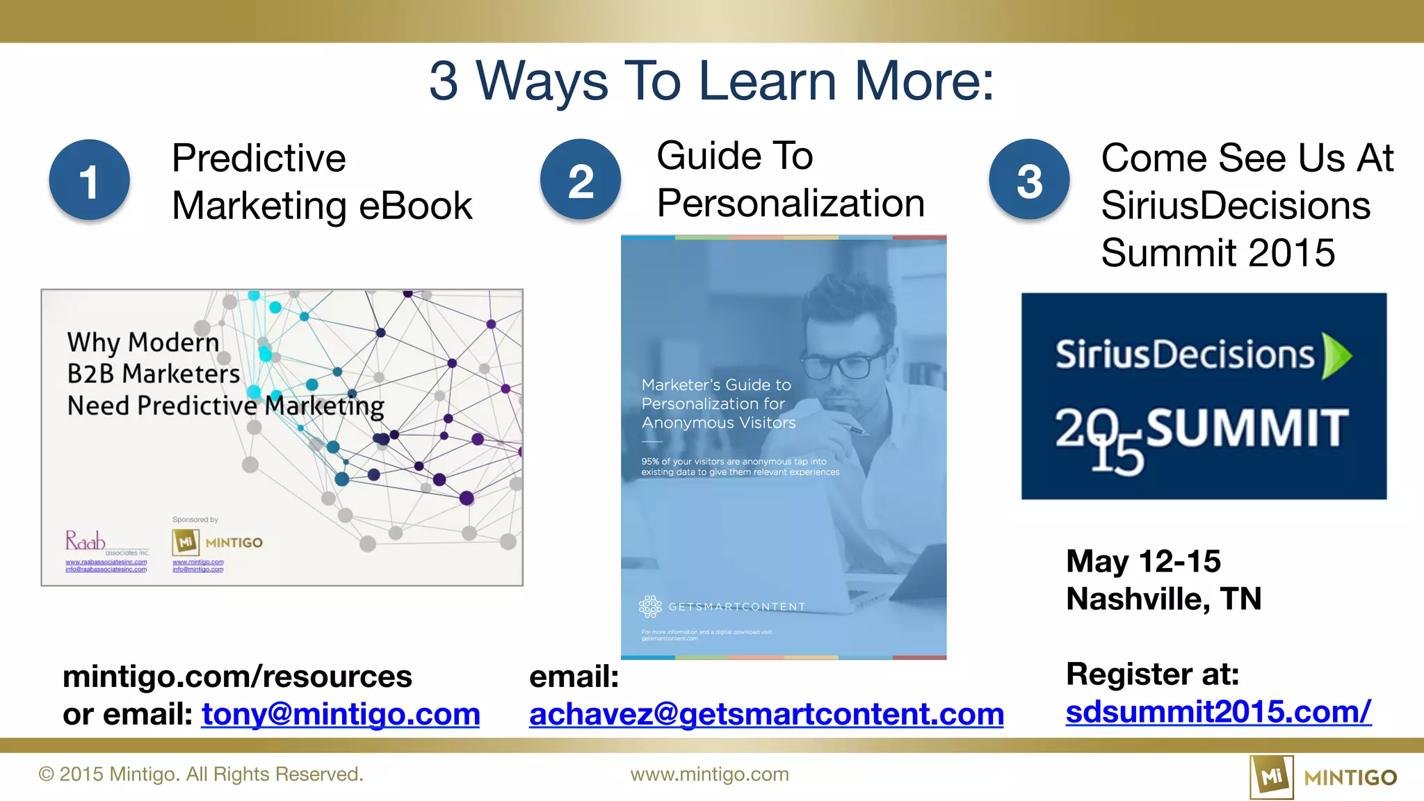 © 2015 Mintigo. All Rights Reserved. www.mintigo.com
3 Ways To Learn More:
1 2 3
Predictive
Marketing eBook
mintigo.com/resources
or email:
tony@mintigo.com
Come See Us At
SiriusDecisions
Summit 2015
May 12-15
Nashville, TN
Register at:
sdsummit2015.com/
Guide To
Personalization
email:
achavez@getsmartcontent.com
 