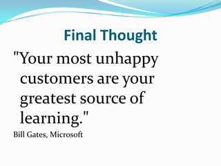 Final Thought<br />"Your most unhappy customers are your greatest source of learning."<br />Bill Gates, Microsoft<br />