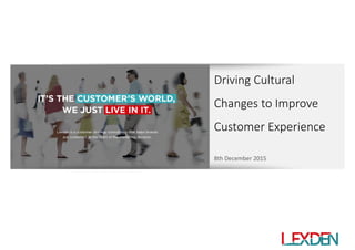 8th December 2015
Driving Cultural
Changes to Improve
Customer Experience
 