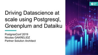 Driving Datascience at
scale using Postgresql,
Greenplum and Dataiku
PostgresConf 2019
Nicolas GAKRELIDZ
Partner Solution Architect
 