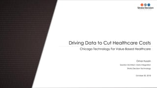 Chicago Technology For Value-Based Healthcare
Driving Data to Cut Healthcare Costs
Omar Husain
Solution Architect, Data Integration
Strata Decision Technology
October 30, 2018
 
