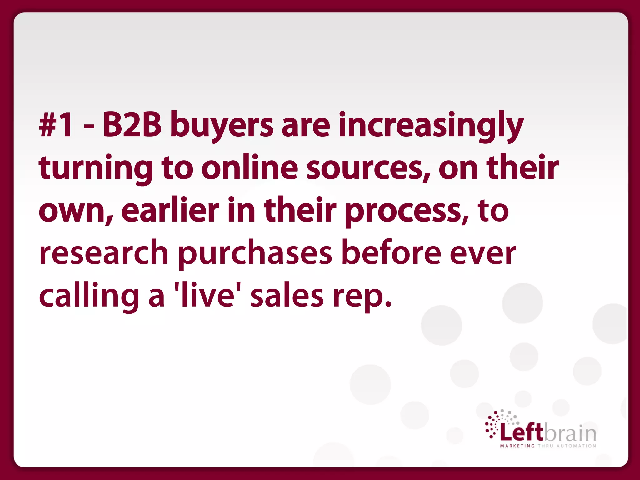 #1 - B2B buyers are increasingly
turning to online sources, on their
own, earlier in their process, to
research purchases before ever
calling a 'live' sales rep.
 