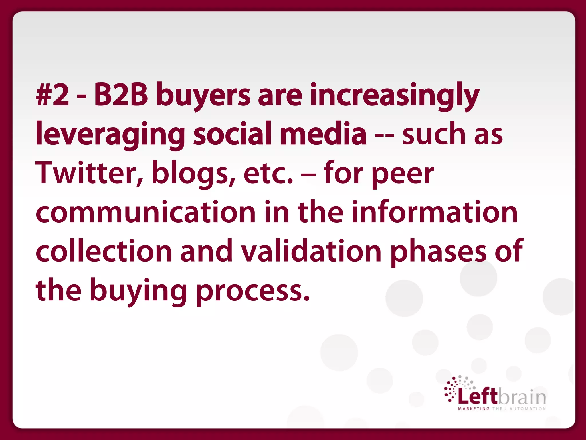 #2 - B2B buyers are increasingly
leveraging social media -- such as
Twitter, blogs, etc. – for peer
communication in the information
collection and validation phases of
the buying process.
 