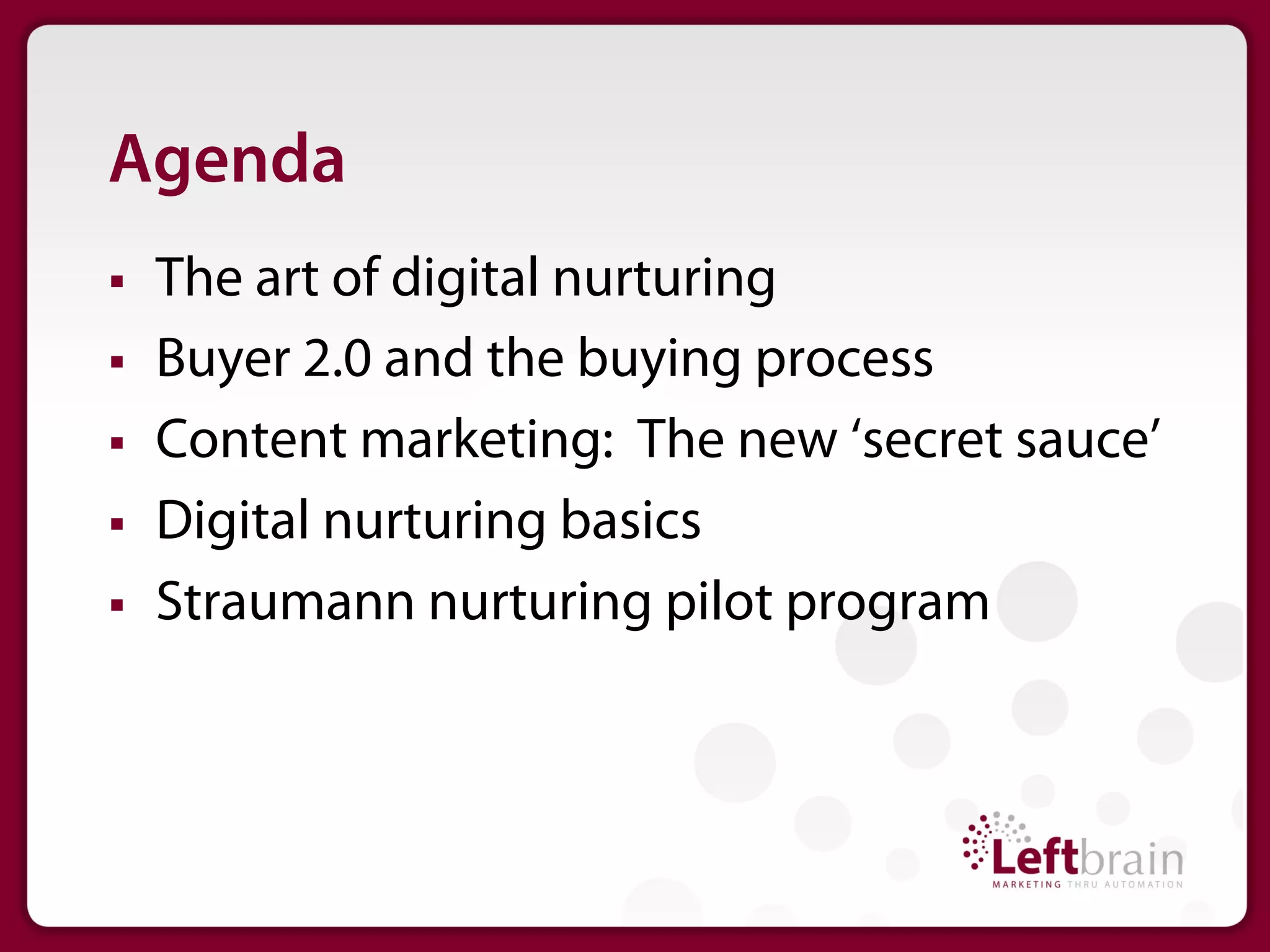 Agenda
§    The art of digital nurturing
§    Buyer 2.0 and the buying process
§    Content marketing: The new ‘secret sauce’
§    Digital nurturing basics
§    Straumann nurturing pilot program
 