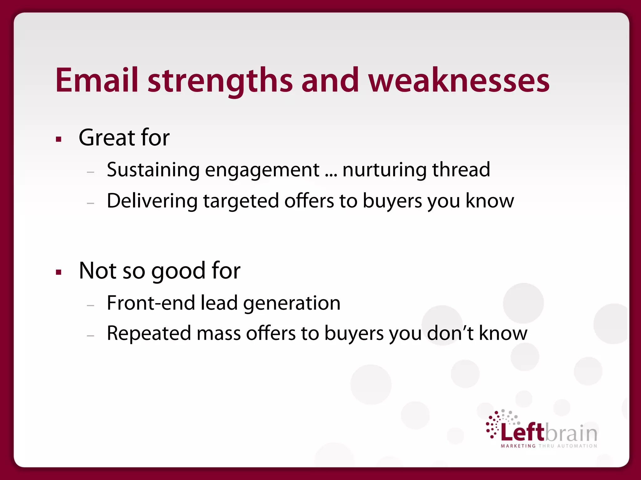 Email strengths and weaknesses
§    Great for
      –    Sustaining engagement ... nurturing thread
      –    Delivering targeted oﬀers to buyers you know


§    Not so good for
      –    Front-end lead generation
      –    Repeated mass oﬀers to buyers you don’t know
 