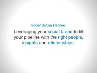 Leveraging your social brand to fill
your pipeline with the right people,
insights and relationships.
Social Selling Defin...