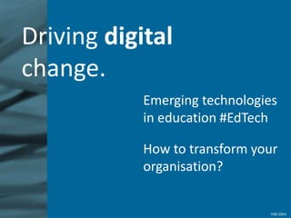 Driving digital
change.
Emerging technologies
in education #EdTech
How to transform your
organisation?
 