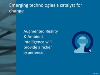 Augmented Reality
& Ambient
Intelligence will
provide a richer
experience
Emerging technologies a catalyst for
change
 