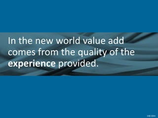 In the new world value add
comes from the quality of the
experience provided.
 