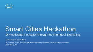 Guillaume de Saint Marc
Sr Director, Chief Technology & Architecture Office and Paris Innovation Center
Nov 4th, 2015
Driving Digital Innovation through the Internet of Everything
Smart Cities Hackathon
 
