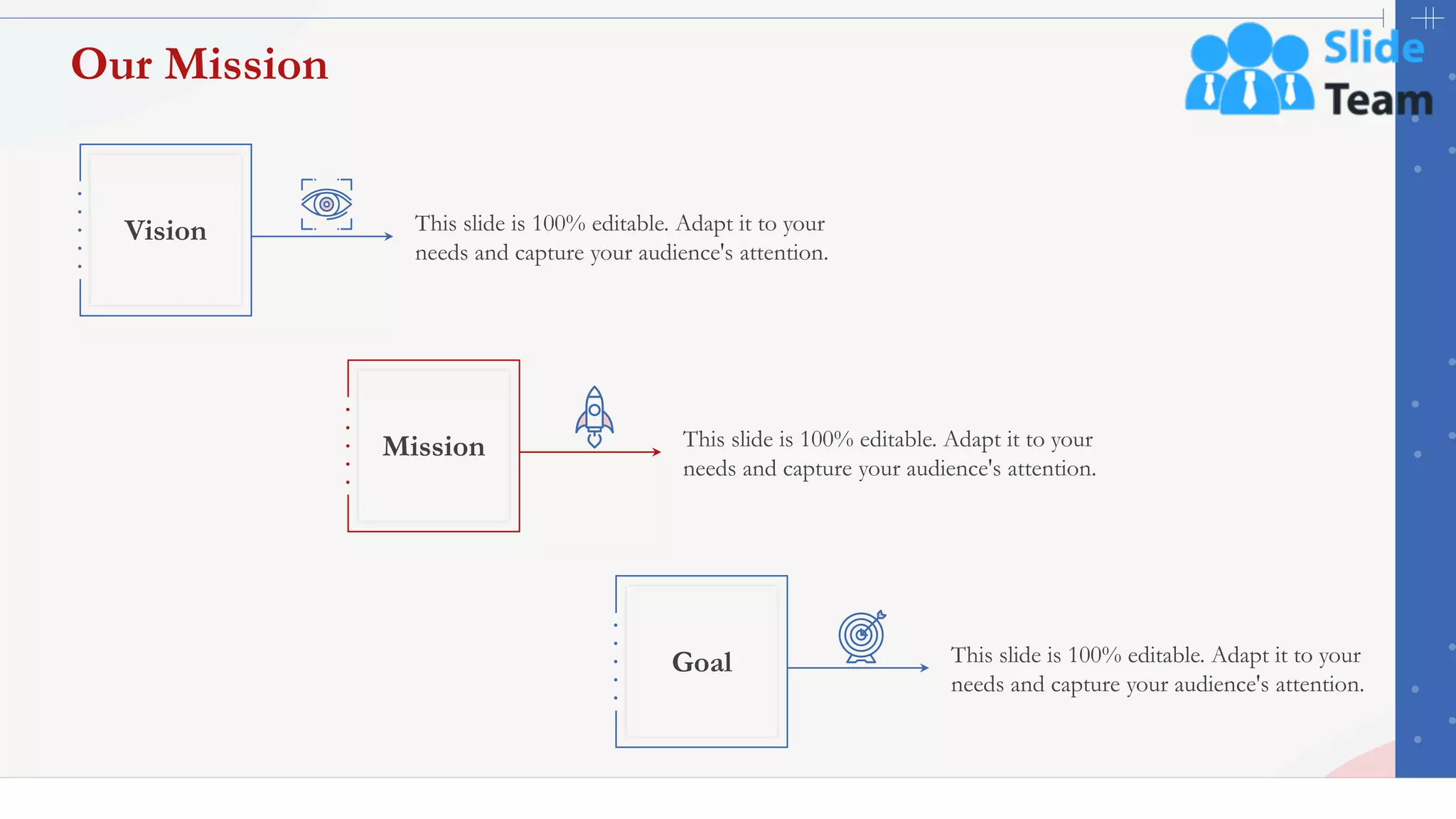 41
Our Mission
This slide is 100% editable. Adapt it to your
needs and capture your audience's attention.
Mission
This slide is 100% editable. Adapt it to your
needs and capture your audience's attention.
Goal
This slide is 100% editable. Adapt it to your
needs and capture your audience's attention.
Vision
 