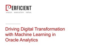 Driving Digital Transformation
with Machine Learning in
Oracle Analytics
 