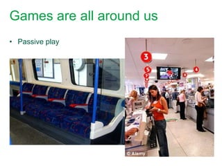 Games are all around us
• Passive play
 
