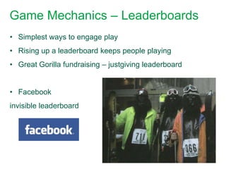 Game Mechanics – Leaderboards
• Simplest ways to engage play
• Rising up a leaderboard keeps people playing
• Great Gorilla fundraising – justgiving leaderboard


• Facebook
invisible leaderboard
 