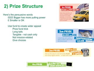 2) Prize Structure
Here’s the persuasive words
    ££££ Bigger has more pulling power
    £ Smaller is OK

    Use fund to create wider appeal
        Prize fund trick
        Long tails
        Tangible - not cash only
        Not mission-related
        Give choices
 