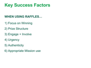Key Success Factors

WHEN USING RAFFLES…

1) Focus on Winning
2) Prize Structure
3) Engage + Involve
4) Urgency
5) Authenticity
6) Appropriate Mission use
 