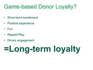 Game-based Donor Loyalty?
• Short-term excitement
• Positive experience
• Fun
• Repeat Play
• Drives engagement


=Long-term loyalty
 